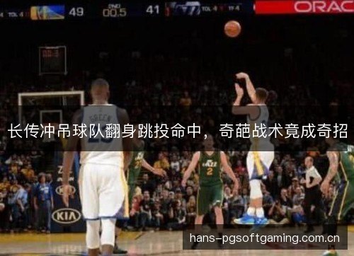 长传冲吊球队翻身跳投命中，奇葩战术竟成奇招