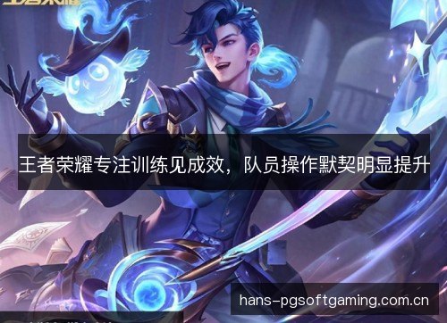 王者荣耀专注训练见成效,队员操作默契明显提升 王者荣耀专注训练见成效,队员操作默契明显提升