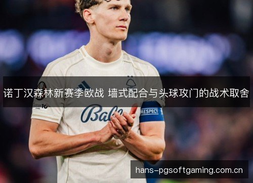 诺丁汉森林新赛季欧战 墙式配合与头球攻门的战术取舍