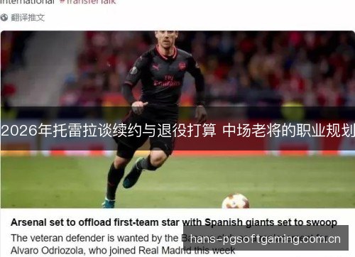 2026年托雷拉谈续约与退役打算 中场老将的职业规划