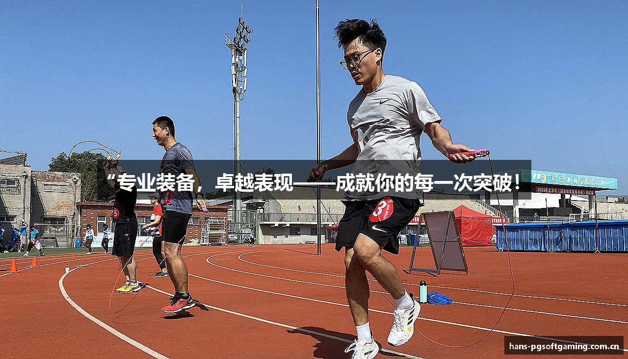 “专业装备，卓越表现——成就你的每一次突破！”